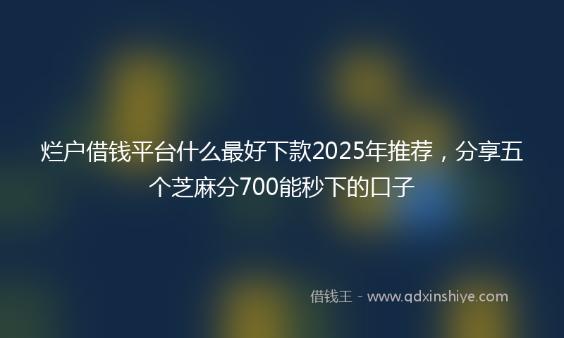 烂户借钱平台什么最好下款2025年推荐，分享五个芝麻分700能秒下的口子