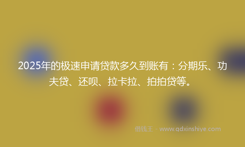 2025年的极速申请贷款多久到账有：分期乐、功夫贷、还呗、拉卡拉、拍拍贷等。
