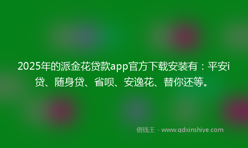 2025年的派金花贷款app官方下载安装有：平安i贷、随身贷、省呗、安逸花、替你还等。