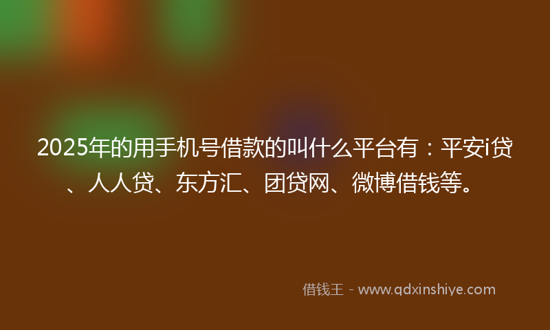 2025年的用手机号借款的叫什么平台有：平安i贷、人人贷、东方汇、团贷网、微博借钱等。
