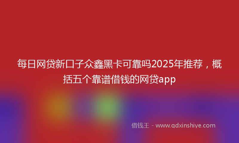 每日网贷新口子众鑫黑卡可靠吗2025年推荐，概括五个靠谱借钱的网贷app