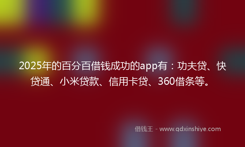 2025年的百分百借钱成功的app有：功夫贷、快贷通、小米贷款、信用卡贷、360借条等。