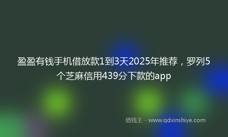 盈盈有钱手机借放款1到3天2025年推荐，罗列5个芝麻信用439分下款的app