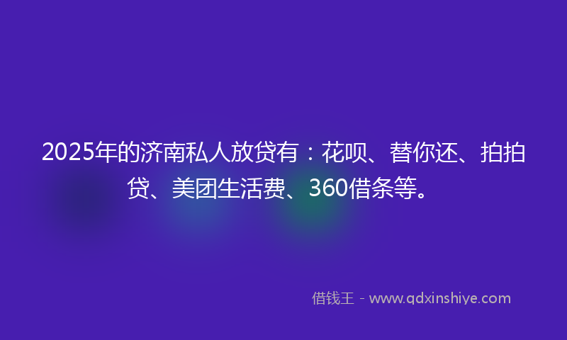 2025年的济南私人放贷有：花呗、替你还、拍拍贷、美团生活费、360借条等。
