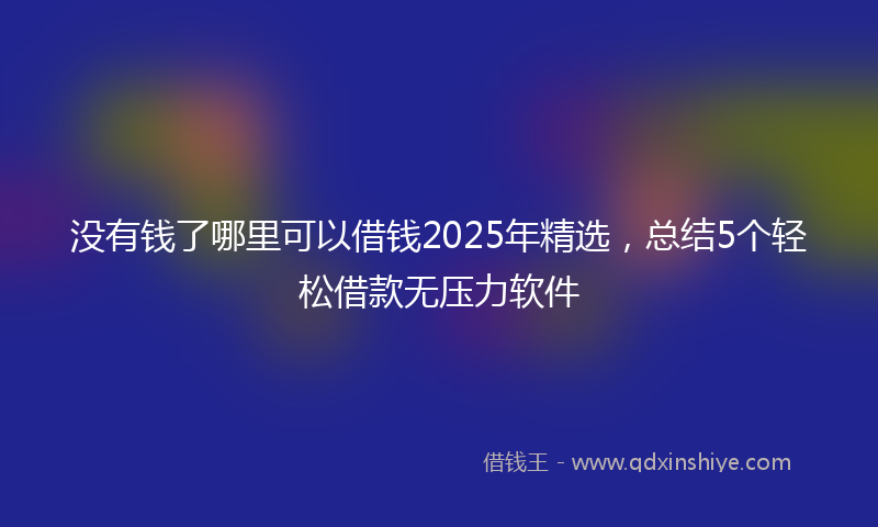 没有钱了哪里可以借钱2025年精选，总结5个轻松借款无压力软件