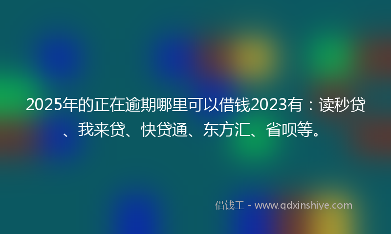 2025年的正在逾期哪里可以借钱2023有：读秒贷、我来贷、快贷通、东方汇、省呗等。