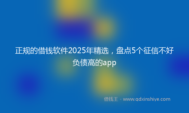 正规的借钱软件2025年精选，盘点5个征信不好负债高的app