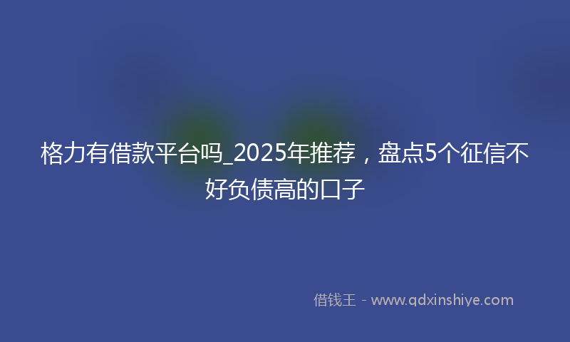 格力有借款平台吗_2025年推荐，盘点5个征信不好负债高的口子