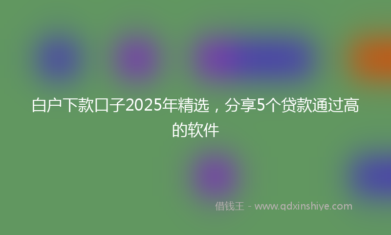 白户下款口子2025年精选，分享5个贷款通过高的软件