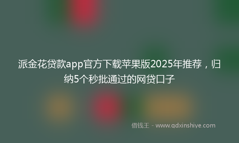 派金花贷款app官方下载苹果版2025年推荐，归纳5个秒批通过的网贷口子