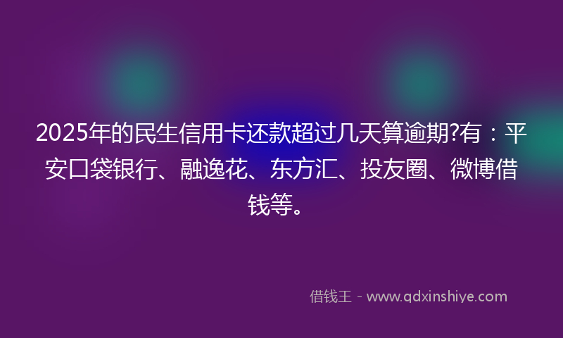 2025年的民生信用卡还款超过几天算逾期?有：平安口袋银行、融逸花、东方汇、投友圈、微博借钱等。