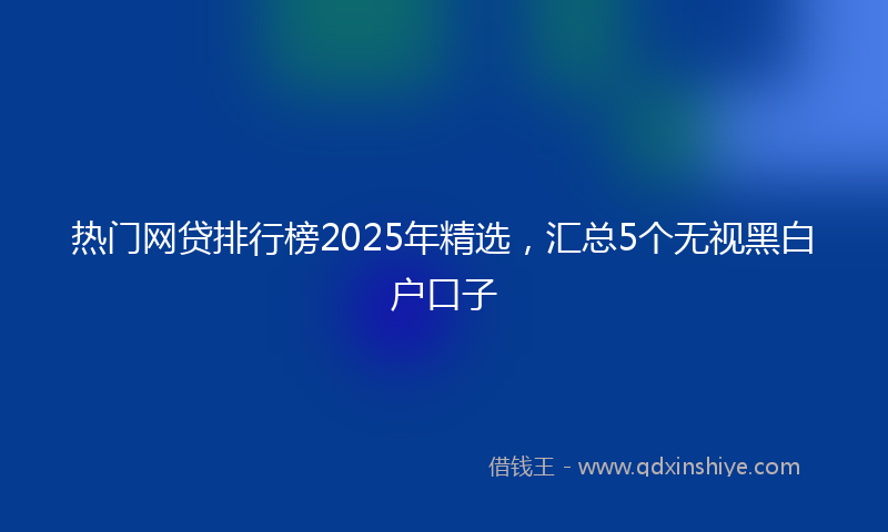 热门网贷排行榜2025年精选，汇总5个无视黑白户口子