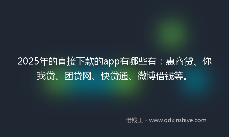 2025年的直接下款的app有哪些有：惠商贷、你我贷、团贷网、快贷通、微博借钱等。