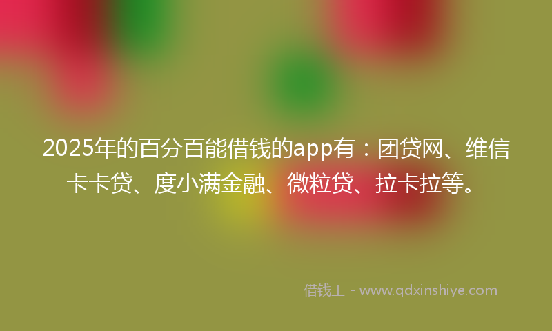 2025年的百分百能借钱的app有：团贷网、维信卡卡贷、度小满金融、微粒贷、拉卡拉等。