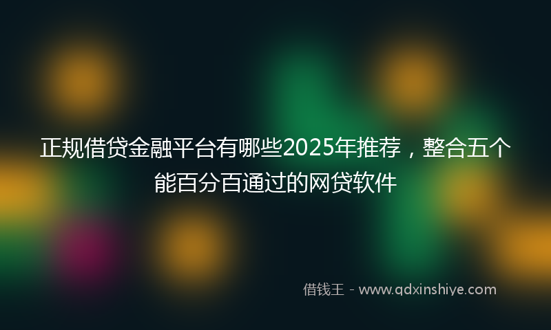 正规借贷金融平台有哪些2025年推荐，整合五个能百分百通过的网贷软件