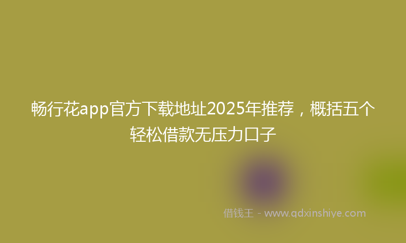 畅行花app官方下载地址2025年推荐，概括五个轻松借款无压力口子
