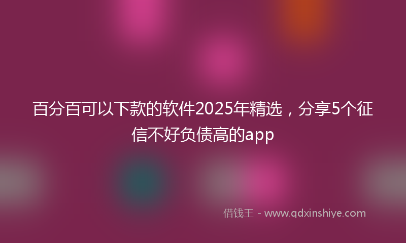 百分百可以下款的软件2025年精选，分享5个征信不好负债高的app