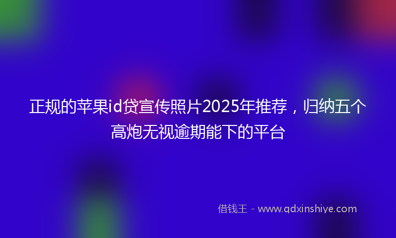 正规的苹果id贷宣传照片2025年推荐，归纳五个高炮无视逾期能下的平台