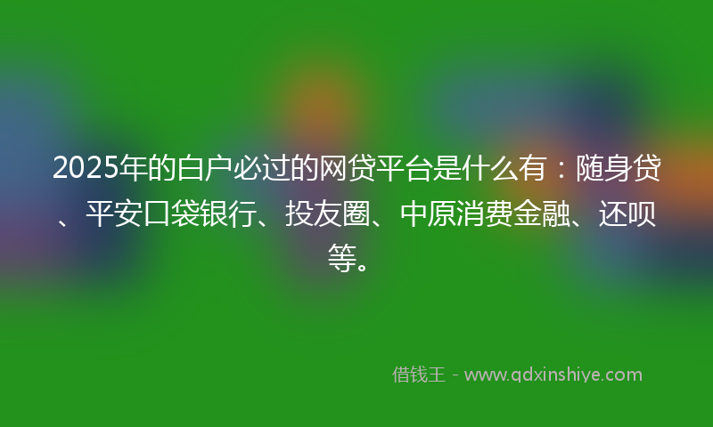 2025年的白户必过的网贷平台是什么有：随身贷、平安口袋银行、投友圈、中原消费金融、还呗等。