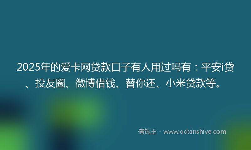 2025年的爱卡网贷款口子有人用过吗有：平安i贷、投友圈、微博借钱、替你还、小米贷款等。