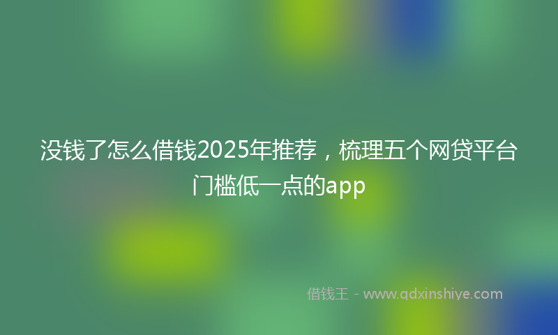没钱了怎么借钱2025年推荐，梳理五个网贷平台门槛低一点的app
