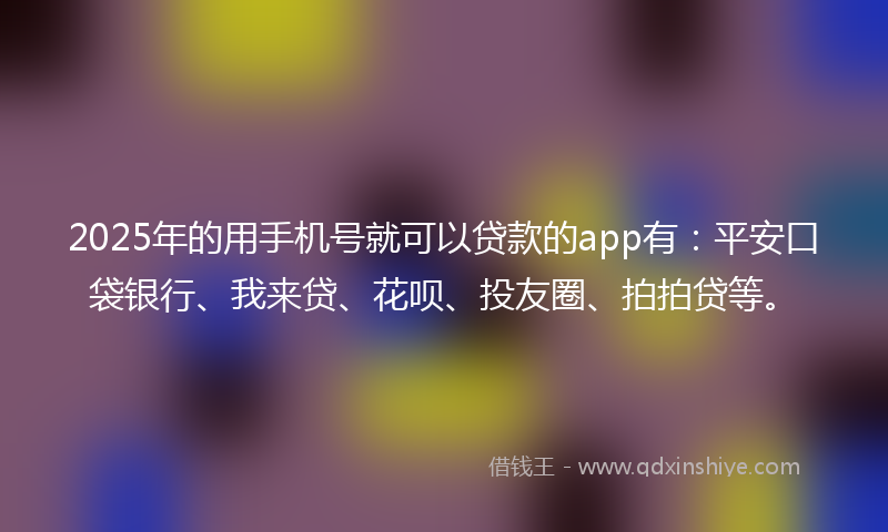 2025年的用手机号就可以贷款的app有：平安口袋银行、我来贷、花呗、投友圈、拍拍贷等。