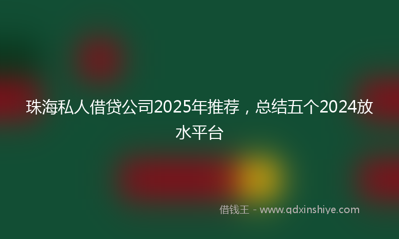 珠海私人借贷公司2025年推荐，总结五个2024放水平台