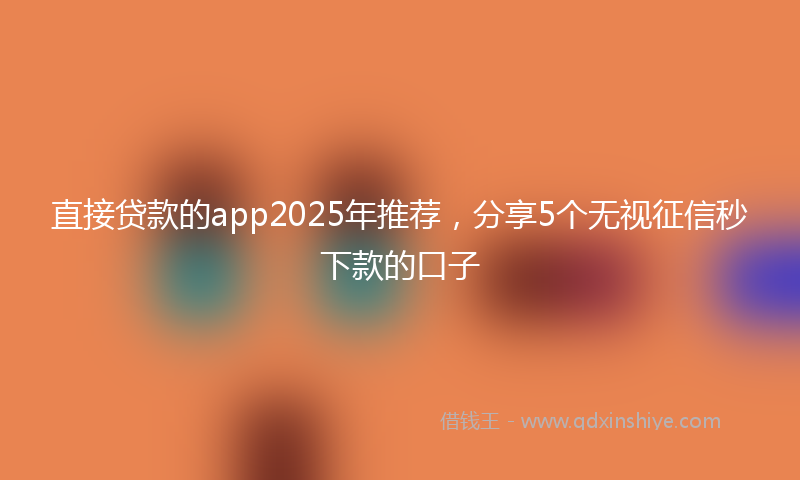 直接贷款的app2025年推荐，分享5个无视征信秒下款的口子