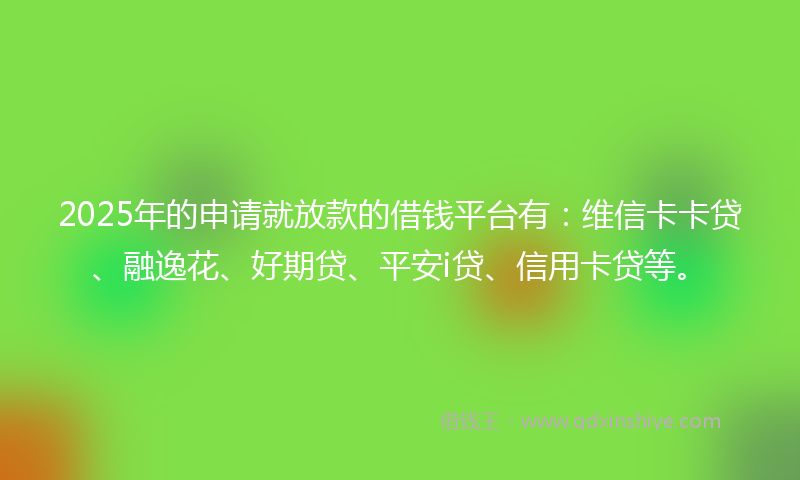 2025年的申请就放款的借钱平台有：维信卡卡贷、融逸花、好期贷、平安i贷、信用卡贷等。