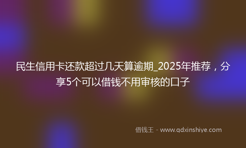 民生信用卡还款超过几天算逾期_2025年推荐，分享5个可以借钱不用审核的口子