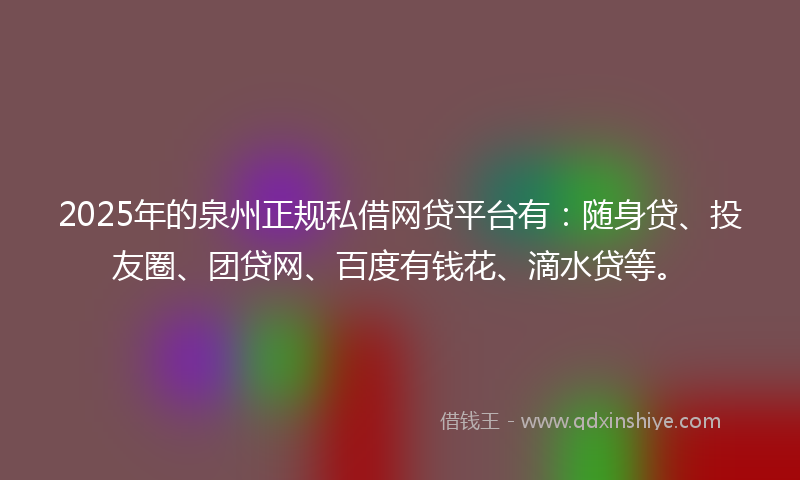 2025年的泉州正规私借网贷平台有：随身贷、投友圈、团贷网、百度有钱花、滴水贷等。