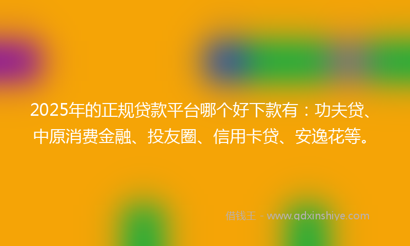2025年的正规贷款平台哪个好下款有：功夫贷、中原消费金融、投友圈、信用卡贷、安逸花等。