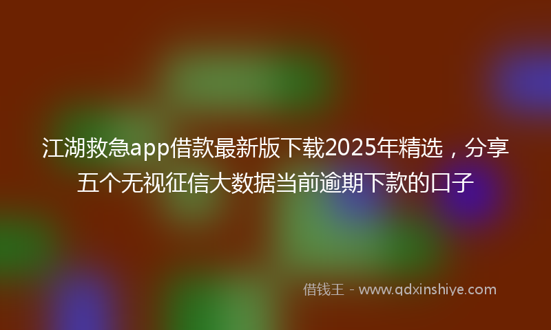 江湖救急app借款最新版下载2025年精选，分享五个无视征信大数据当前逾期下款的口子