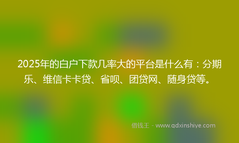 2025年的白户下款几率大的平台是什么有：分期乐、维信卡卡贷、省呗、团贷网、随身贷等。