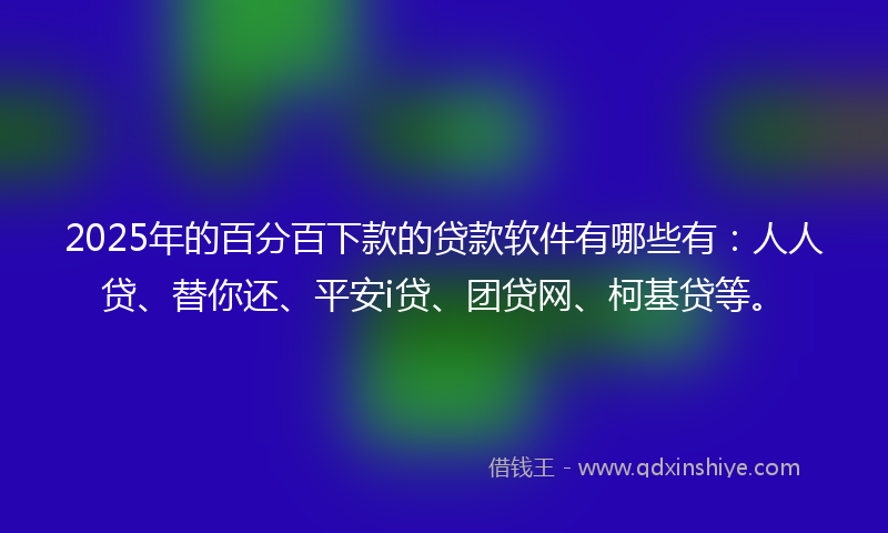 2025年的百分百下款的贷款软件有哪些有：人人贷、替你还、平安i贷、团贷网、柯基贷等。