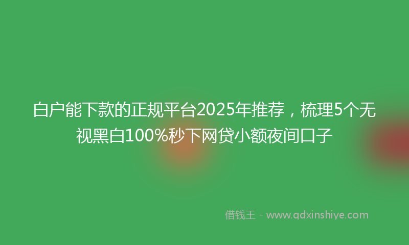 白户能下款的正规平台2025年推荐，梳理5个无视黑白100%秒下网贷小额夜间口子