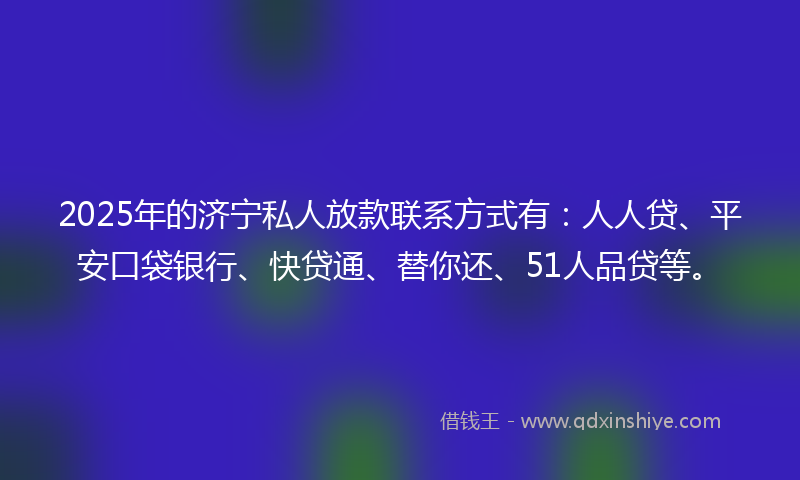2025年的济宁私人放款联系方式有：人人贷、平安口袋银行、快贷通、替你还、51人品贷等。