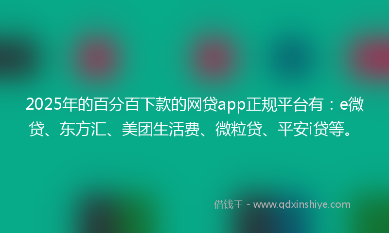 2025年的百分百下款的网贷app正规平台有：e微贷、东方汇、美团生活费、微粒贷、平安i贷等。