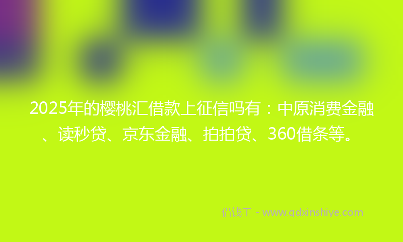2025年的樱桃汇借款上征信吗有：中原消费金融、读秒贷、京东金融、拍拍贷、360借条等。