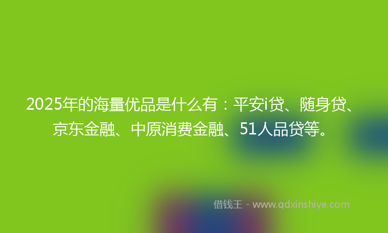 2025年的海量优品是什么有：平安i贷、随身贷、京东金融、中原消费金融、51人品贷等。