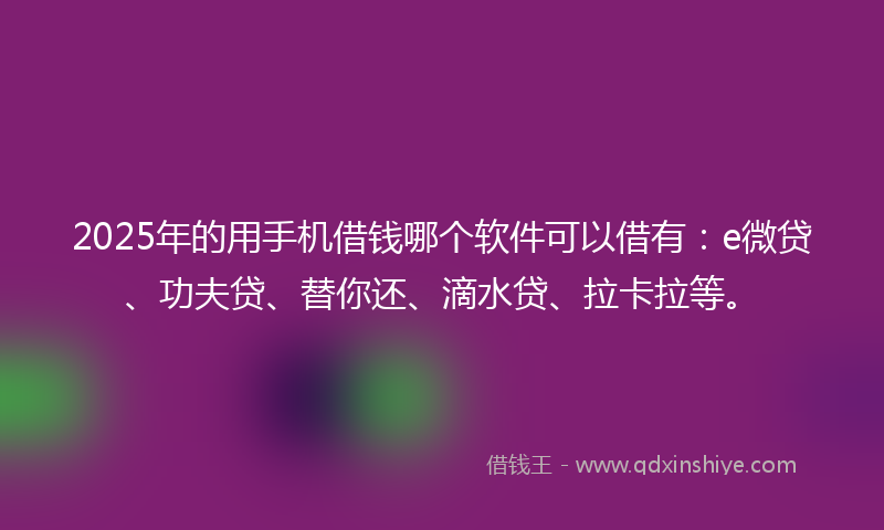 2025年的用手机借钱哪个软件可以借有：e微贷、功夫贷、替你还、滴水贷、拉卡拉等。