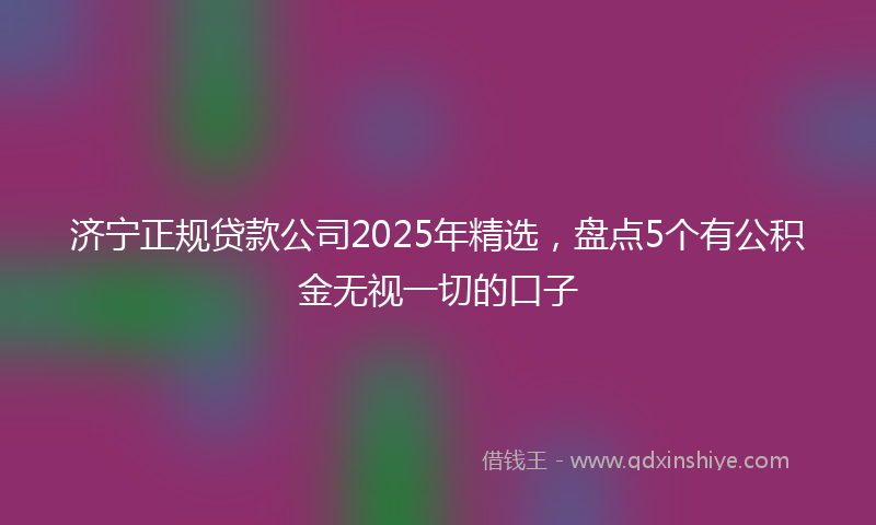 济宁正规贷款公司2025年精选，盘点5个有公积金无视一切的口子