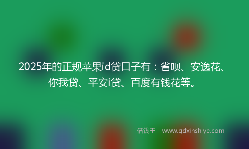 2025年的正规苹果id贷口子有：省呗、安逸花、你我贷、平安i贷、百度有钱花等。