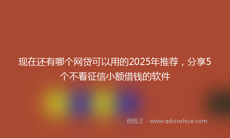 现在还有哪个网贷可以用的2025年推荐，分享5个不看征信小额借钱的软件