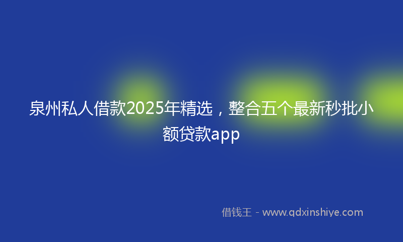 泉州私人借款2025年精选，整合五个最新秒批小额贷款app