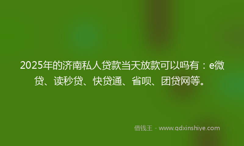 2025年的济南私人贷款当天放款可以吗有：e微贷、读秒贷、快贷通、省呗、团贷网等。