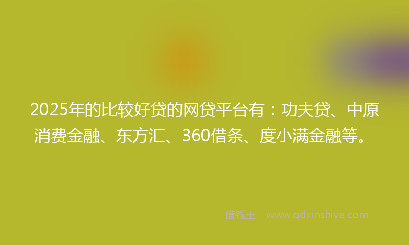 2025年的比较好贷的网贷平台有：功夫贷、中原消费金融、东方汇、360借条、度小满金融等。