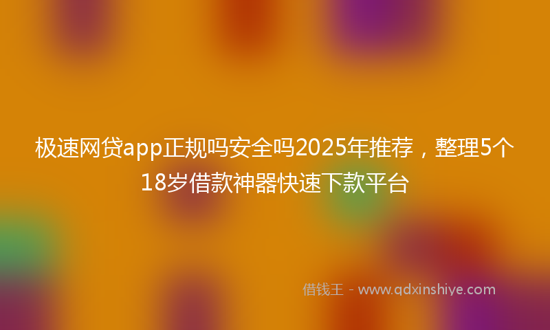 极速网贷app正规吗安全吗2025年推荐，整理5个18岁借款神器快速下款平台