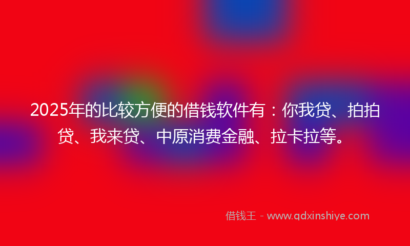 2025年的比较方便的借钱软件有：你我贷、拍拍贷、我来贷、中原消费金融、拉卡拉等。