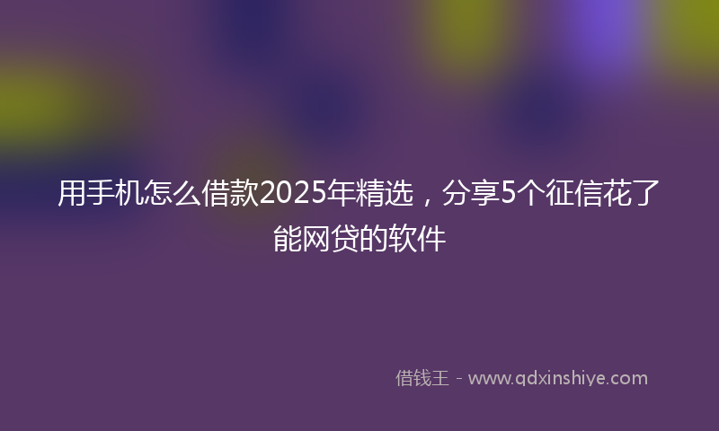 用手机怎么借款2025年精选，分享5个征信花了能网贷的软件